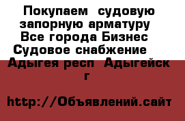 Покупаем  судовую запорную арматуру - Все города Бизнес » Судовое снабжение   . Адыгея респ.,Адыгейск г.